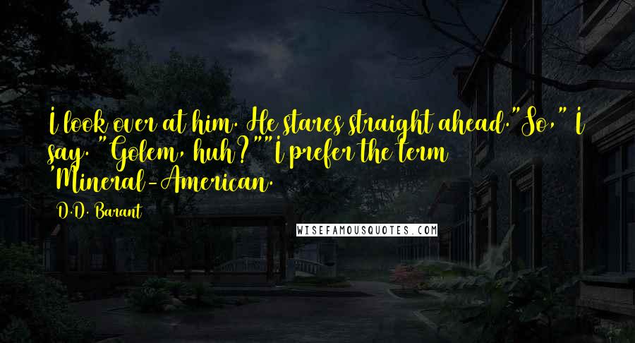 D.D. Barant quotes: I look over at him. He stares straight ahead."So," I say. "Golem, huh?""I prefer the term 'Mineral-American. D.D. Barant quotes: I look over at him. He stares straight ahead."So," I say. "Golem, huh?""I prefer the term 'Mineral-American.