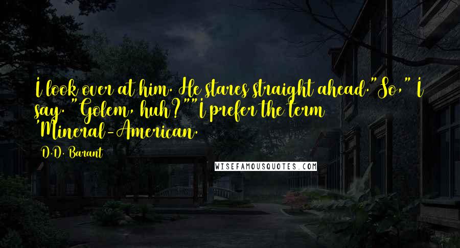 D.D. Barant quotes: I look over at him. He stares straight ahead."So," I say. "Golem, huh?""I prefer the term 'Mineral-American.