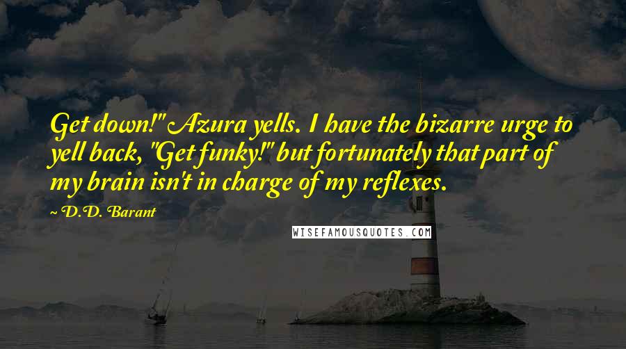 D.D. Barant quotes: Get down!" Azura yells. I have the bizarre urge to yell back, "Get funky!" but fortunately that part of my brain isn't in charge of my reflexes. D.D. Barant quotes: Get down!" Azura yells. I have the bizarre urge to yell back, "Get funky!" but fortunately that part of my brain isn't in charge of my reflexes.
