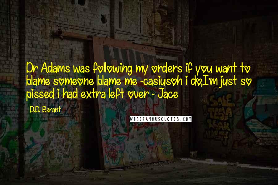 D.D. Barant quotes: Dr Adams was following my orders if you want to blame someone blame me -casiusoh i do,I'm just so pissed i had extra left over - Jace D.D. Barant quotes: Dr Adams was following my orders if you want to blame someone blame me -casiusoh i do,I'm just so pissed i had extra left over - Jace
