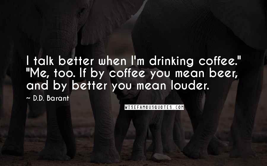 D.D. Barant quotes: I talk better when I'm drinking coffee." "Me, too. If by coffee you mean beer, and by better you mean louder.
