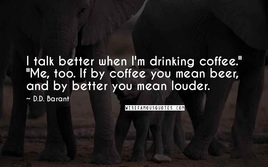 D.D. Barant quotes: I talk better when I'm drinking coffee." "Me, too. If by coffee you mean beer, and by better you mean louder. D.D. Barant quotes: I talk better when I'm drinking coffee." "Me, too. If by coffee you mean beer, and by better you mean louder.