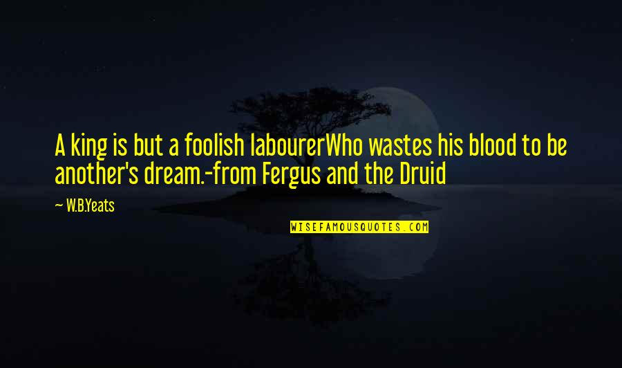 D&d Druid Quotes By W.B.Yeats: A king is but a foolish labourerWho wastes