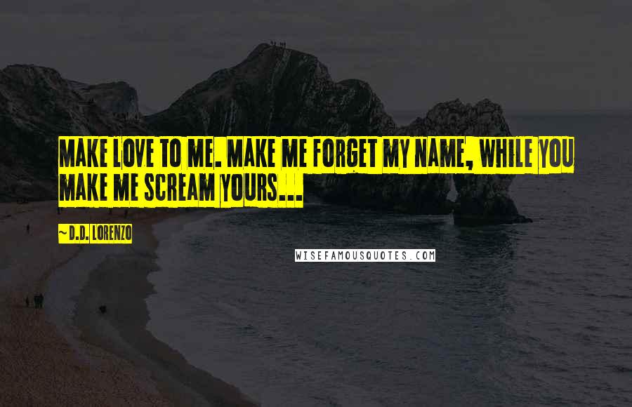 D.D. Lorenzo quotes: Make love to me. Make me forget my name, while you make me scream yours...