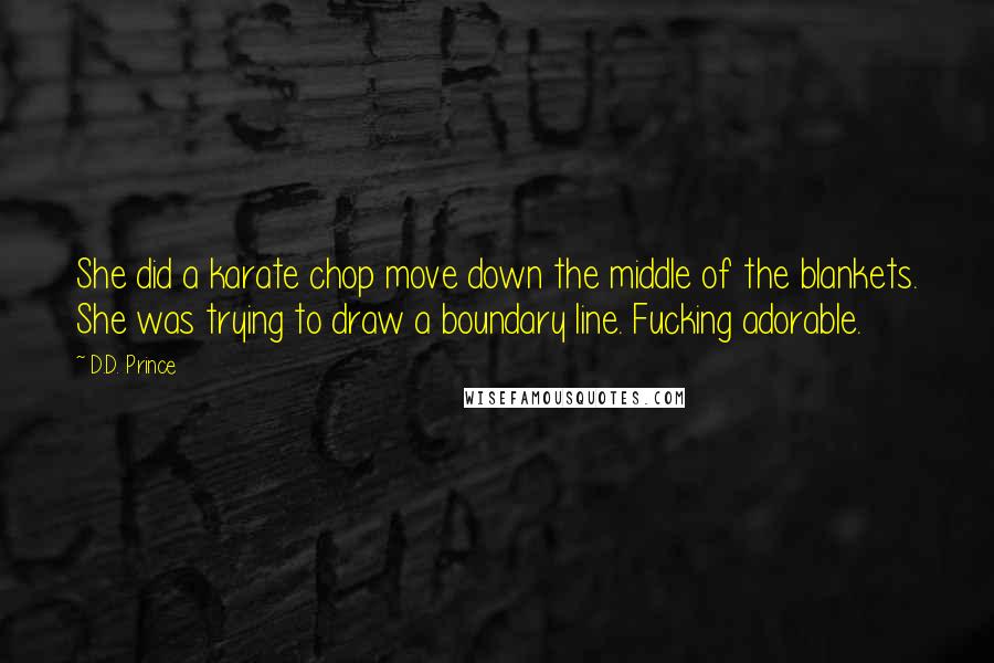 D.D. Prince quotes: She did a karate chop move down the middle of the blankets. She was trying to draw a boundary line. Fucking adorable.