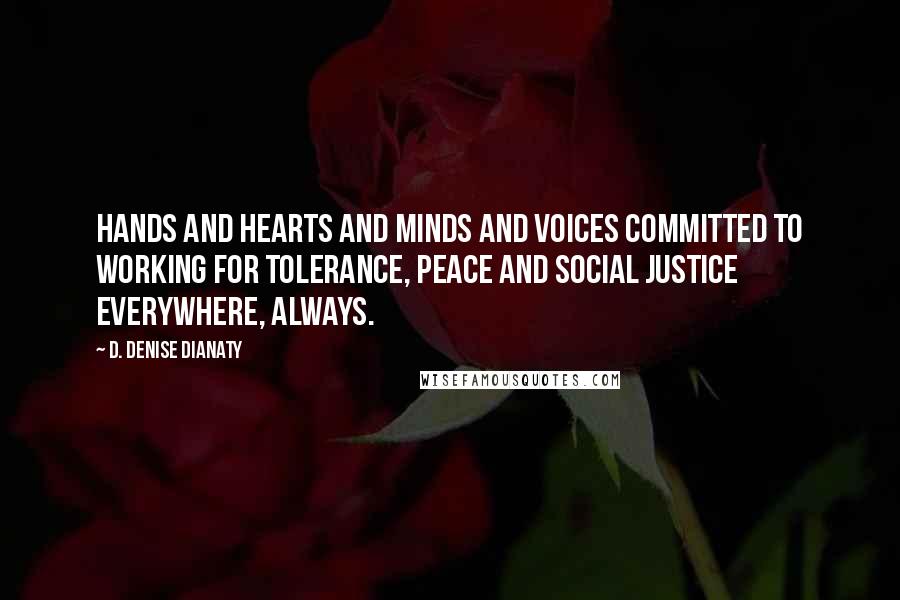 D. Denise Dianaty quotes: Hands and hearts and minds and voices committed to working for tolerance, peace and social justice everywhere, always. D. Denise Dianaty quotes: Hands and hearts and minds and voices committed to working for tolerance, peace and social justice everywhere, always.