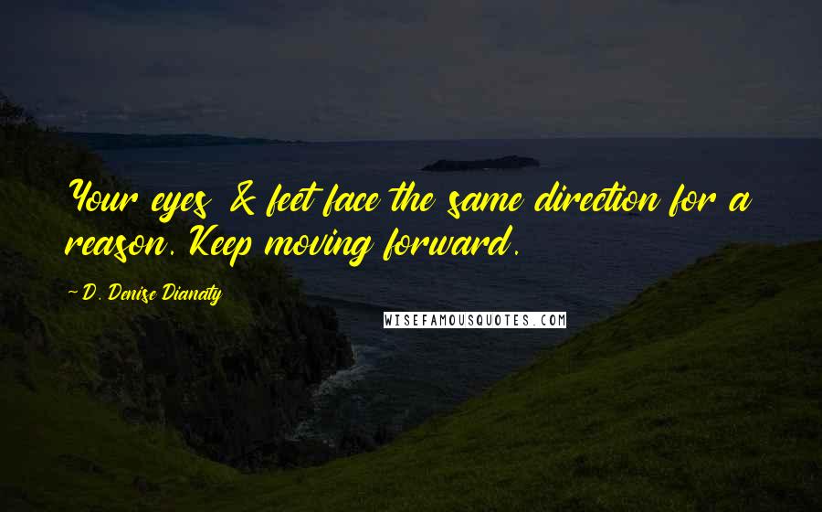 D. Denise Dianaty quotes: Your eyes & feet face the same direction for a reason. Keep moving forward.
