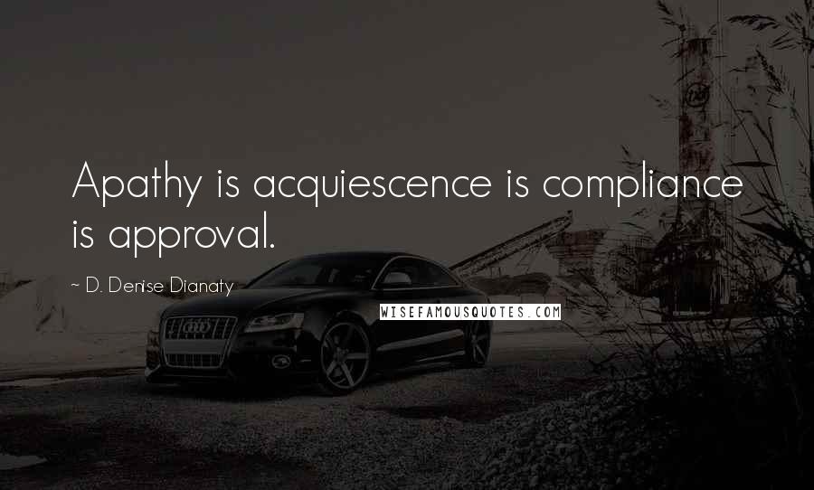 D. Denise Dianaty quotes: Apathy is acquiescence is compliance is approval.