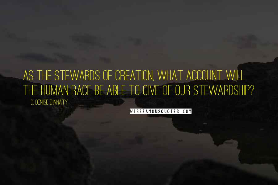 D. Denise Dianaty quotes: As the stewards of creation, what account will the Human Race be able to give of our Stewardship?