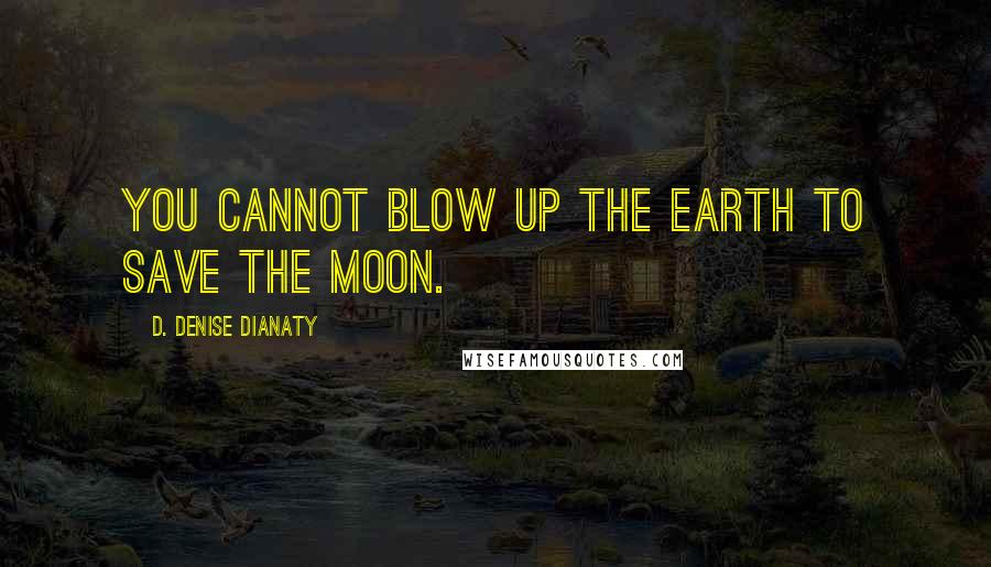 D. Denise Dianaty quotes: You cannot blow up the earth to save the moon.