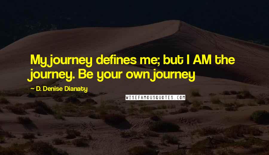 D. Denise Dianaty quotes: My journey defines me; but I AM the journey. Be your own journey