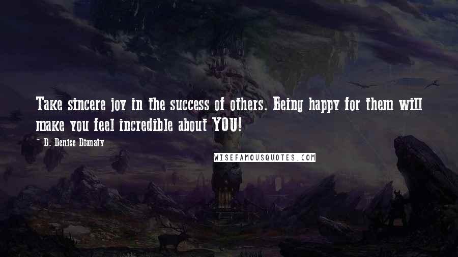 D. Denise Dianaty quotes: Take sincere joy in the success of others. Being happy for them will make you feel incredible about YOU!