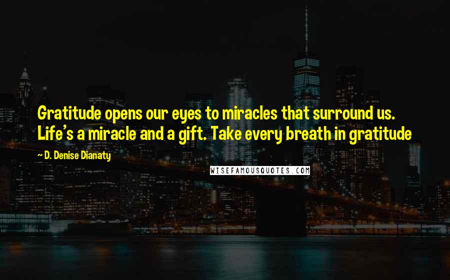 D. Denise Dianaty quotes: Gratitude opens our eyes to miracles that surround us. Life's a miracle and a gift. Take every breath in gratitude D. Denise Dianaty quotes: Gratitude opens our eyes to miracles that surround us. Life's a miracle and a gift. Take every breath in gratitude