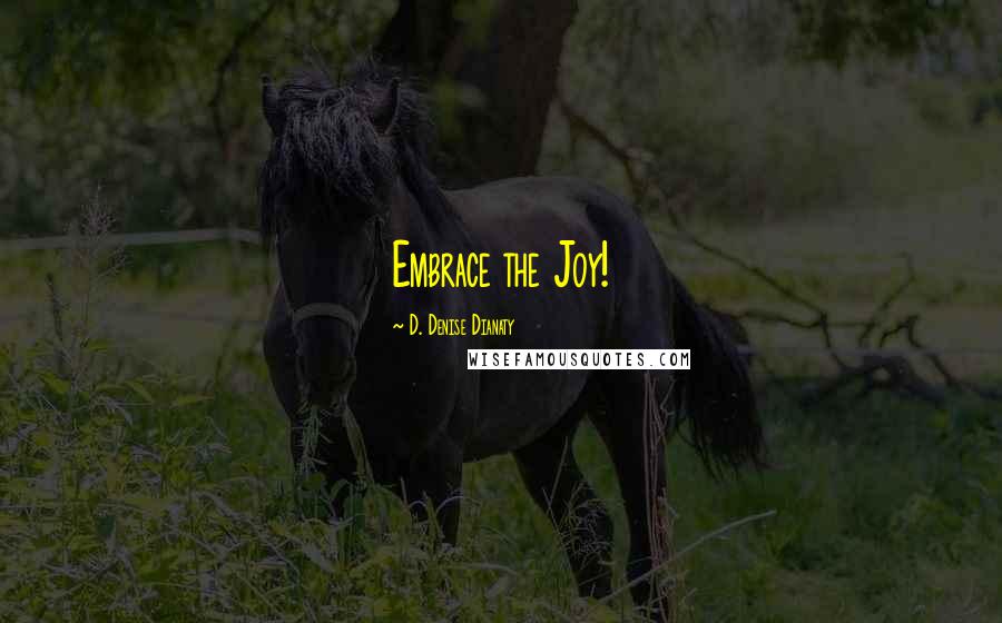 D. Denise Dianaty quotes: Embrace the Joy!