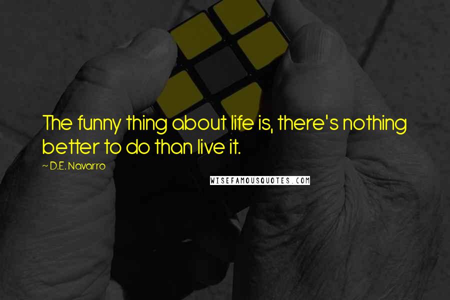 D.E. Navarro quotes: The funny thing about life is, there's nothing better to do than live it.