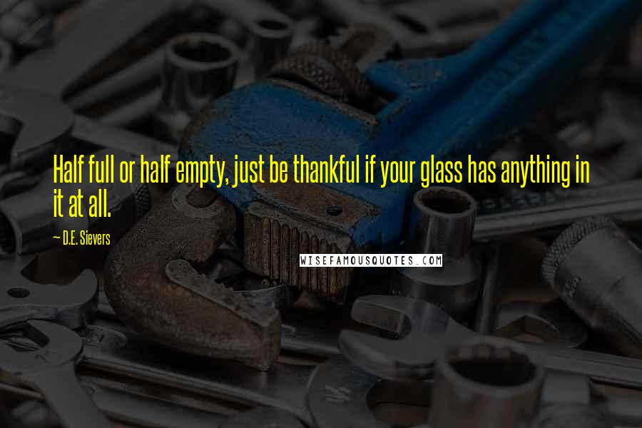 D.E. Sievers quotes: Half full or half empty, just be thankful if your glass has anything in it at all.