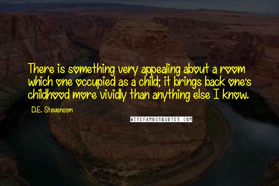 D.E. Stevenson quotes: There is something very appealing about a room which one occupied as a child; it brings back one's childhood more vividly than anything else I know. D.E. Stevenson quotes: There is something very appealing about a room which one occupied as a child; it brings back one's childhood more vividly than anything else I know.