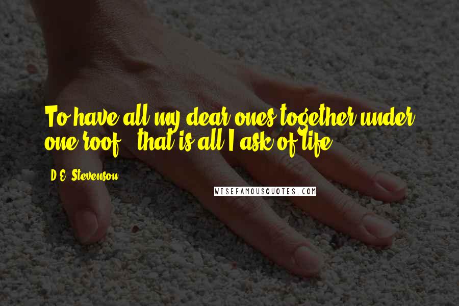 D.E. Stevenson quotes: To have all my dear ones together under one roof - that is all I ask of life ...