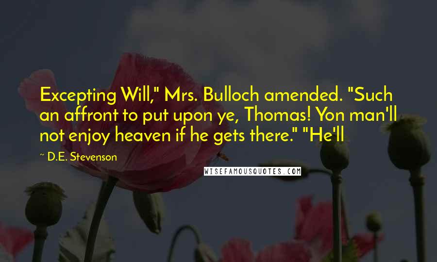 D.E. Stevenson quotes: Excepting Will," Mrs. Bulloch amended. "Such an affront to put upon ye, Thomas! Yon man'll not enjoy heaven if he gets there." "He'll D.E. Stevenson quotes: Excepting Will," Mrs. Bulloch amended. "Such an affront to put upon ye, Thomas! Yon man'll not enjoy heaven if he gets there." "He'll