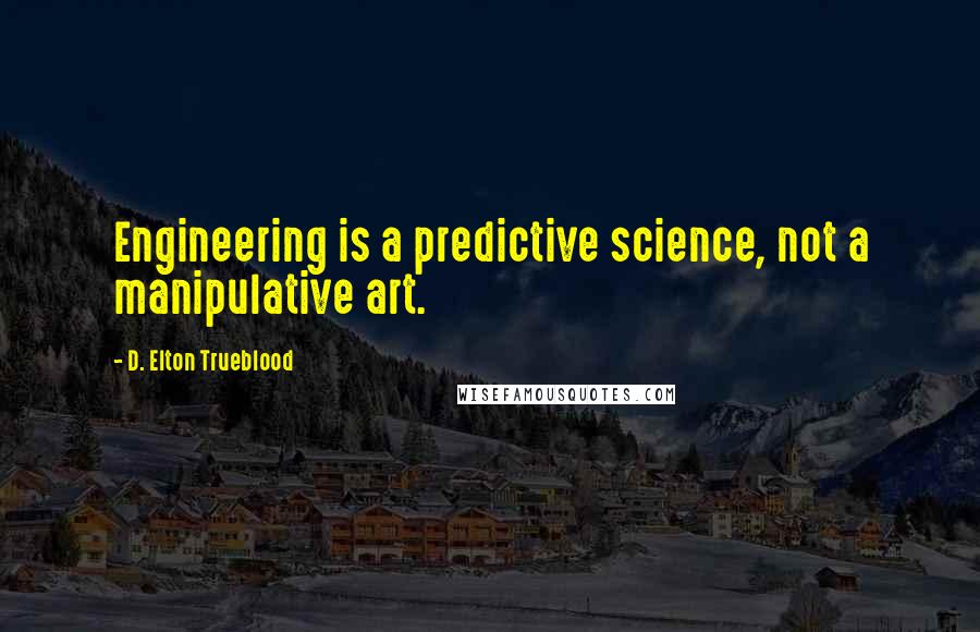 D. Elton Trueblood quotes: Engineering is a predictive science, not a manipulative art.