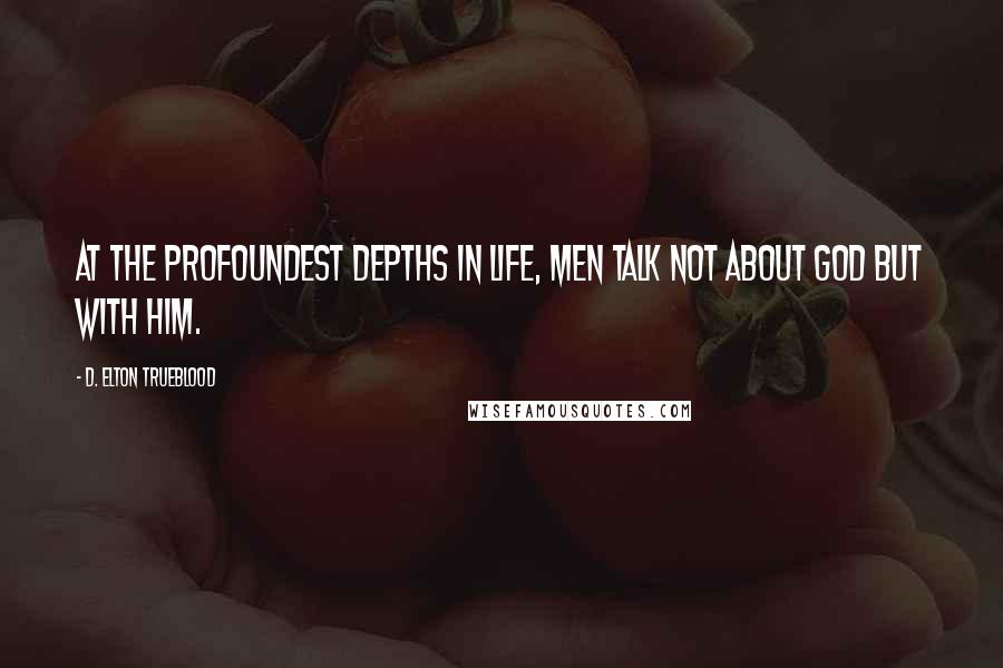 D. Elton Trueblood quotes: At the profoundest depths in life, men talk not about God but with Him.