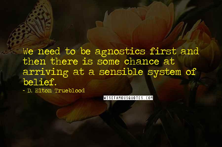 D. Elton Trueblood quotes: We need to be agnostics first and then there is some chance at arriving at a sensible system of belief.