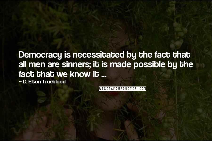 D. Elton Trueblood quotes: Democracy is necessitated by the fact that all men are sinners; it is made possible by the fact that we know it ...