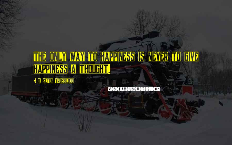 D. Elton Trueblood quotes: The only way to happiness is never to give happiness a thought.