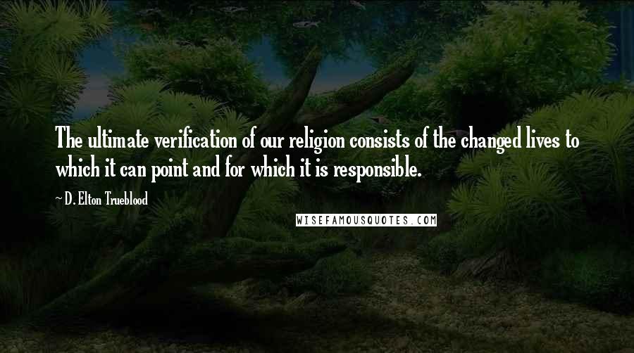 D. Elton Trueblood quotes: The ultimate verification of our religion consists of the changed lives to which it can point and for which it is responsible.