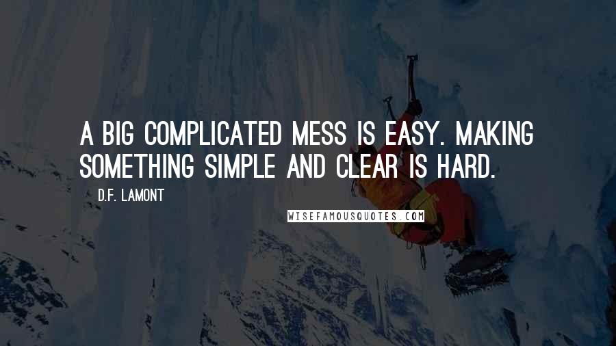 D.F. Lamont quotes: A big complicated mess is easy. Making something simple and clear is hard.