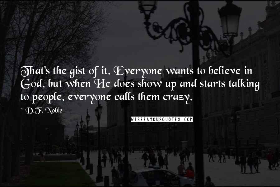 D.F. Noble quotes: That's the gist of it. Everyone wants to believe in God, but when He does show up and starts talking to people, everyone calls them crazy.