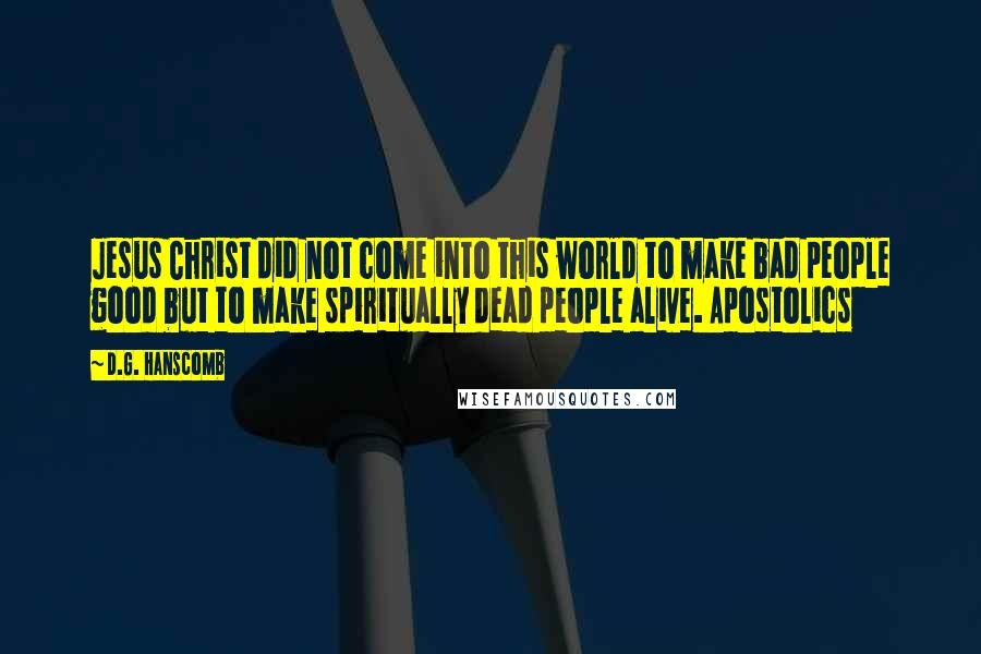D.G. Hanscomb quotes: Jesus Christ did not come into this world to make bad people good but to make spiritually dead people alive. Apostolics