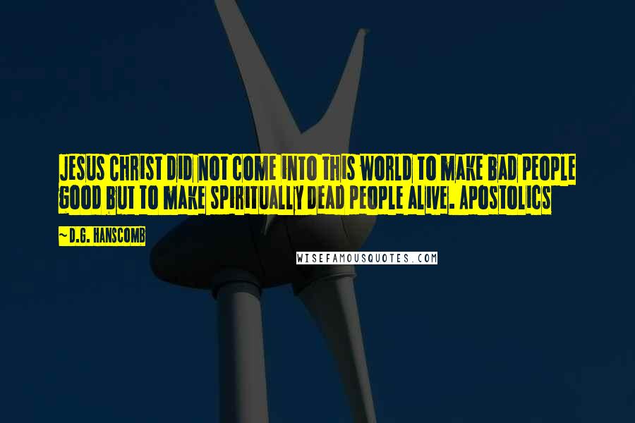 D.G. Hanscomb quotes: Jesus Christ did not come into this world to make bad people good but to make spiritually dead people alive. Apostolics D.G. Hanscomb quotes: Jesus Christ did not come into this world to make bad people good but to make spiritually dead people alive. Apostolics
