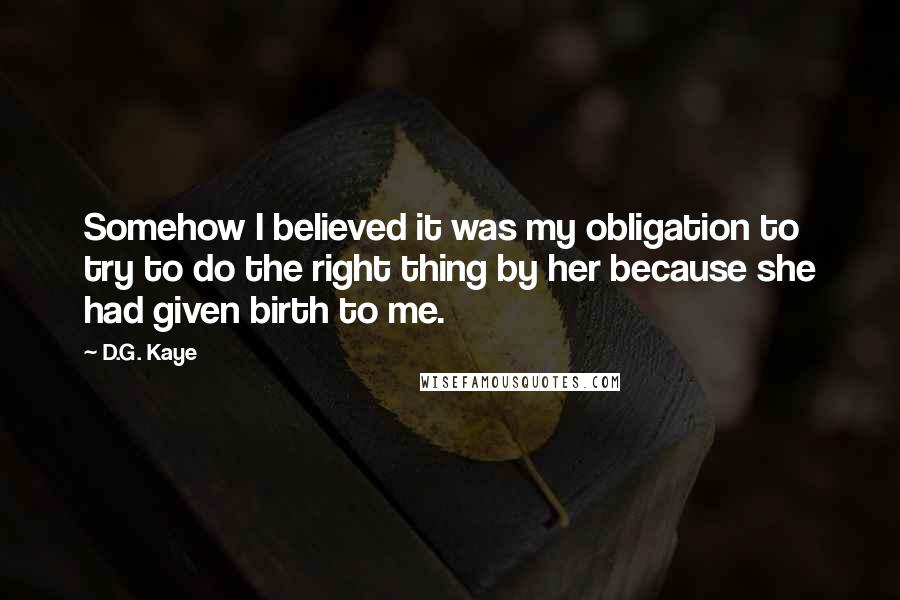 D.G. Kaye quotes: Somehow I believed it was my obligation to try to do the right thing by her because she had given birth to me.