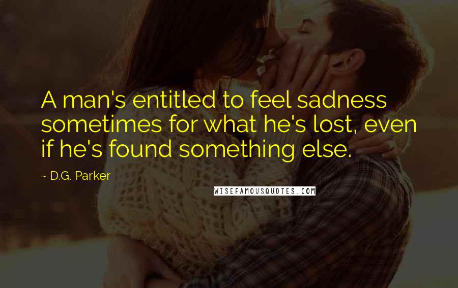 D.G. Parker quotes: A man's entitled to feel sadness sometimes for what he's lost, even if he's found something else.