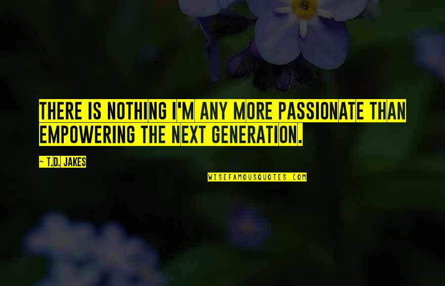 D Generation Quotes By T.D. Jakes: There is nothing I'm any more passionate than