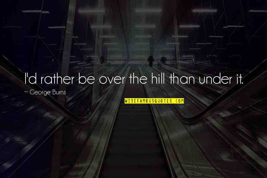 D.h. Hill Quotes By George Burns: I'd rather be over the hill than under