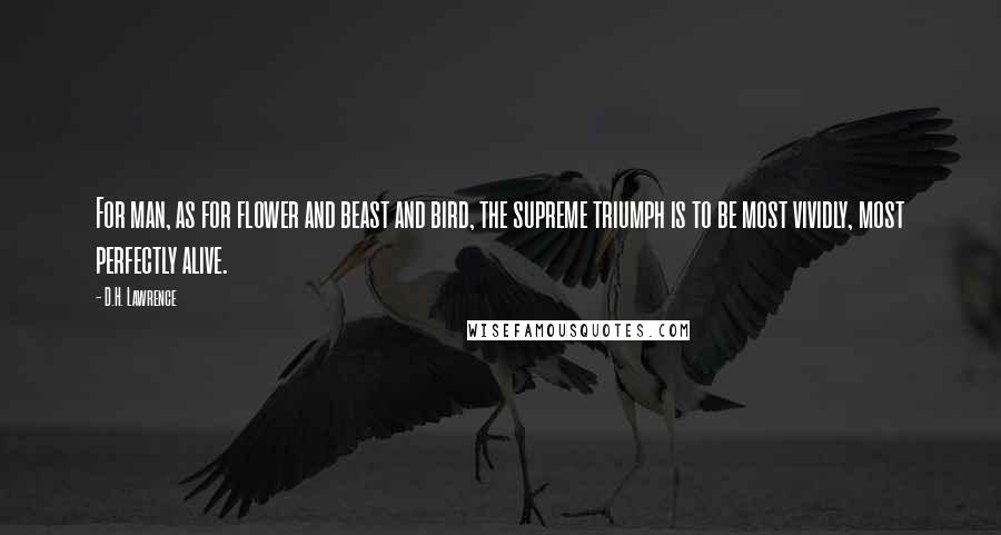 D.H. Lawrence quotes: For man, as for flower and beast and bird, the supreme triumph is to be most vividly, most perfectly alive.
