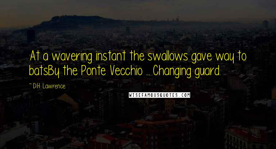 D.H. Lawrence quotes: At a wavering instant the swallows gave way to batsBy the Ponte Vecchio ... Changing guard.