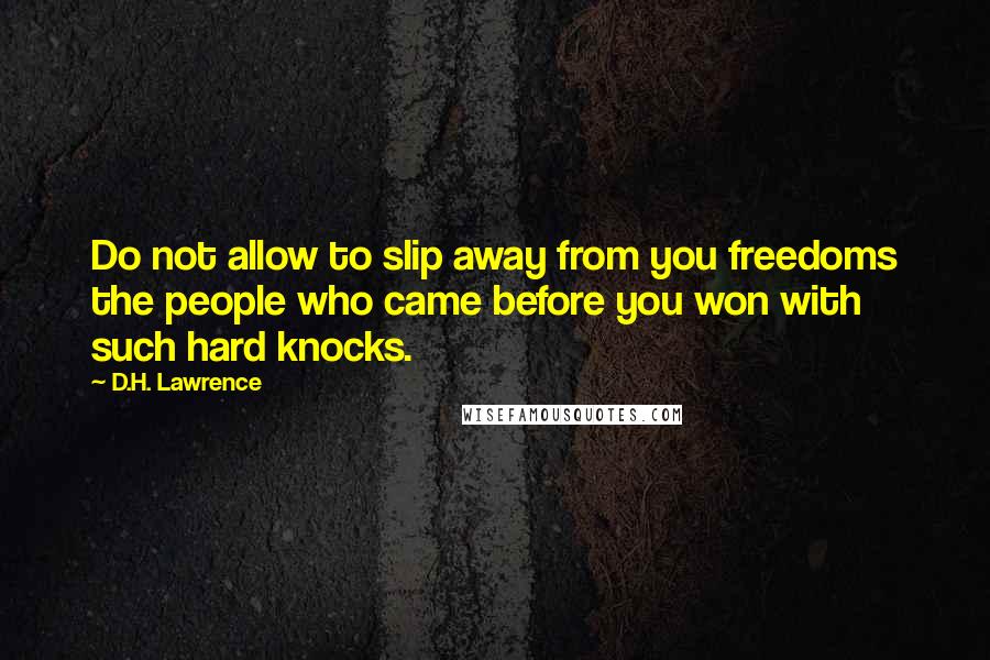 D.H. Lawrence quotes: Do not allow to slip away from you freedoms the people who came before you won with such hard knocks.