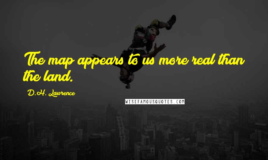 D.H. Lawrence quotes: The map appears to us more real than the land.