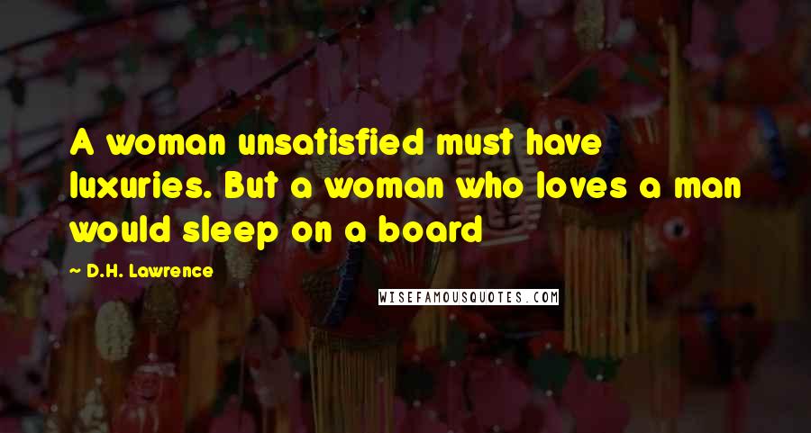 D.H. Lawrence quotes: A woman unsatisfied must have luxuries. But a woman who loves a man would sleep on a board
