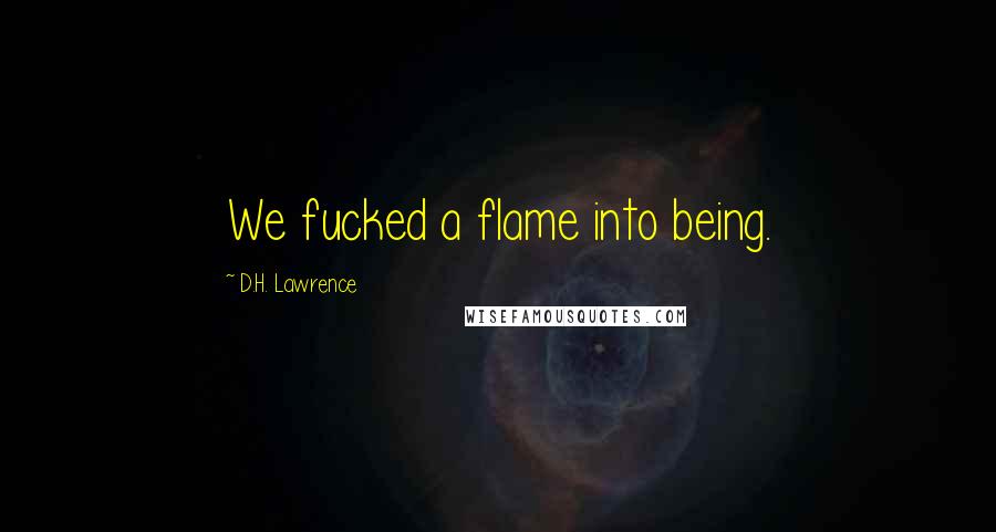 D.H. Lawrence quotes: We fucked a flame into being.