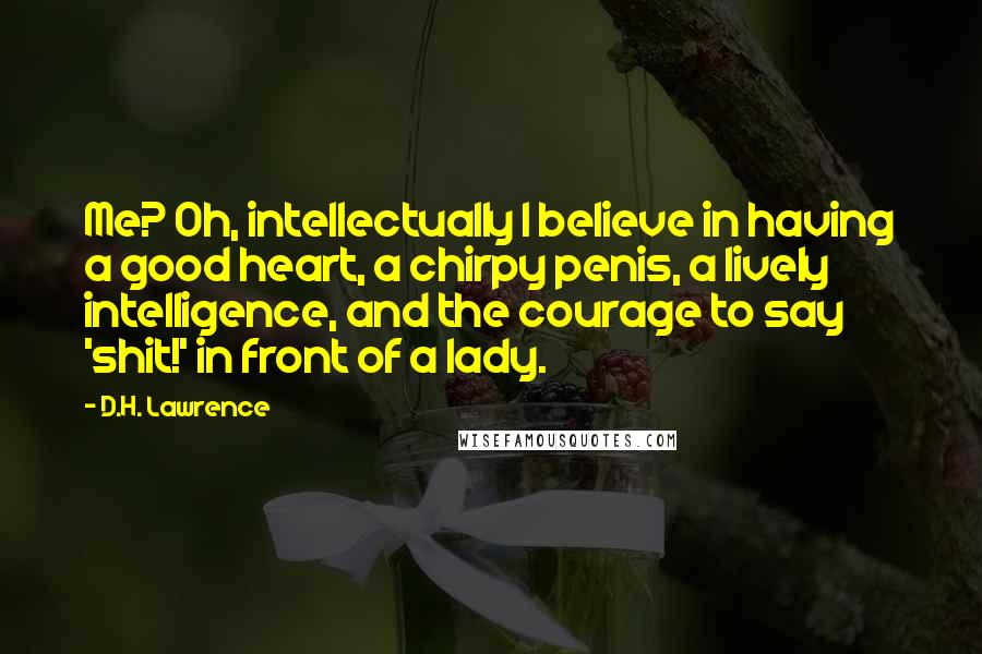 D.H. Lawrence quotes: Me? Oh, intellectually I believe in having a good heart, a chirpy penis, a lively intelligence, and the courage to say 'shit!' in front of a lady.