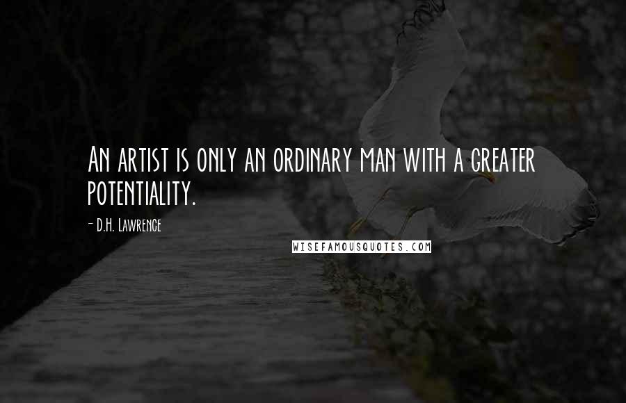 D.H. Lawrence quotes: An artist is only an ordinary man with a greater potentiality.