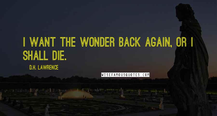 D.H. Lawrence quotes: I want the wonder back again, or I shall die.