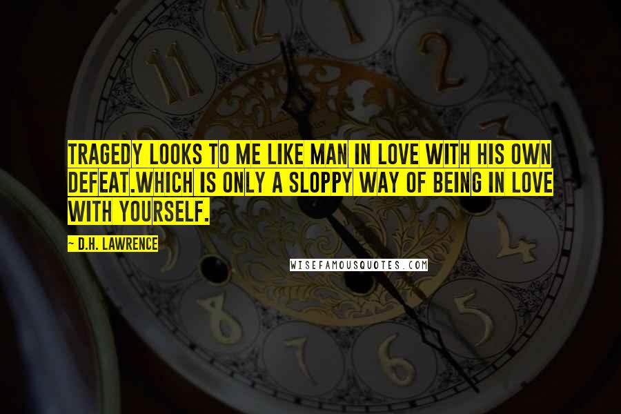 D.H. Lawrence quotes: Tragedy looks to me like man in love with his own defeat.Which is only a sloppy way of being in love with yourself.