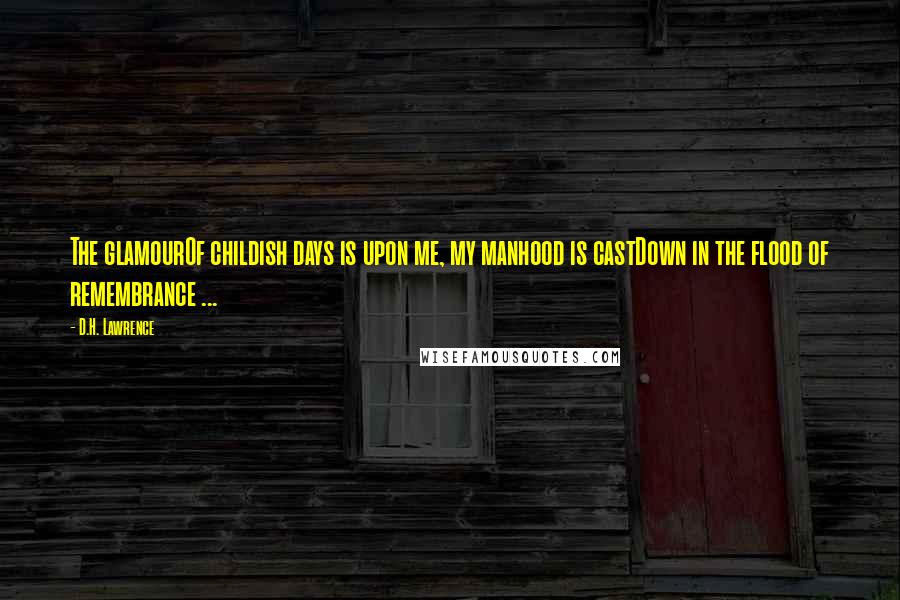 D.H. Lawrence quotes: The glamourOf childish days is upon me, my manhood is castDown in the flood of remembrance ...
