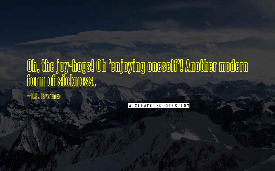 D.H. Lawrence quotes: Oh, the joy-hogs! Oh 'enjoying oneself'! Another modern form of sickness.