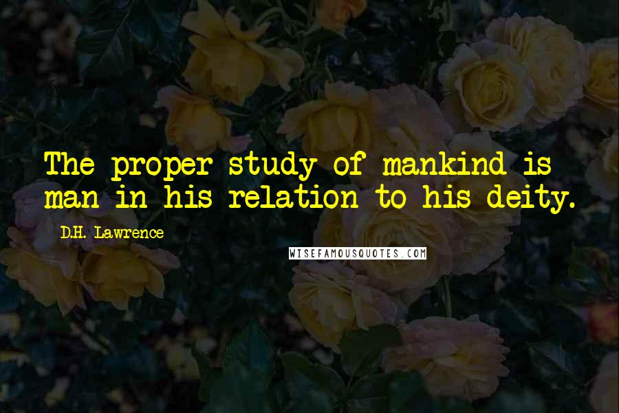 D.H. Lawrence quotes: The proper study of mankind is man in his relation to his deity.